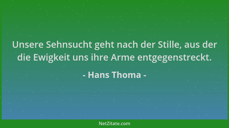 Hans Thoma - Unsere Sehnsucht geht nach der Stille, aus der die Ewigkeit uns ihre Arme entgegenstreckt....