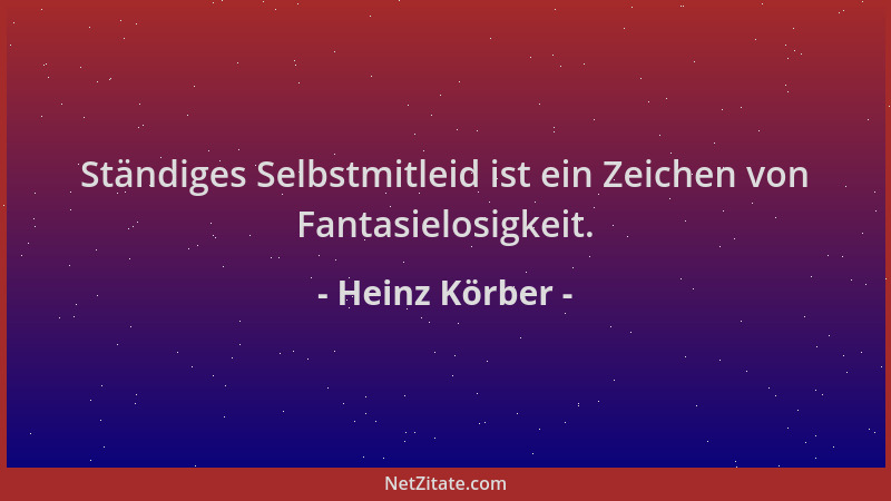 Heinz Körber - Ständiges Selbstmitleid ist ein Zeichen von Fantasielosigkeit....