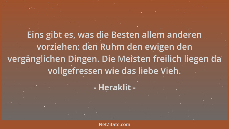 Heraklit - Eins gibt es, was die Besten allem anderen vorziehen: den Ruhm den ewigen den vergänglichen Dingen. Die Meisten...
