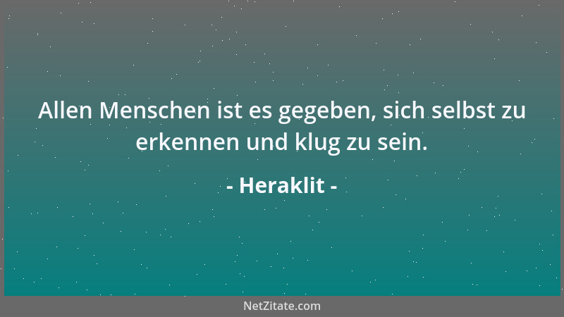 Heraklit - Allen Menschen ist es gegeben, sich selbst zu erkennen und klug zu sein....