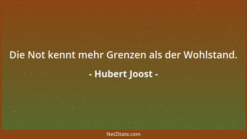 Hubert Joost - Die Not kennt mehr Grenzen als der Wohlstand....