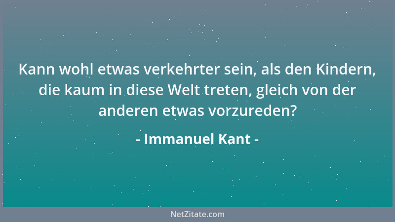 Immanuel Kant - Kann wohl etwas verkehrter sein, als den Kindern, die kaum in diese Welt treten, gleich von der anderen etw...