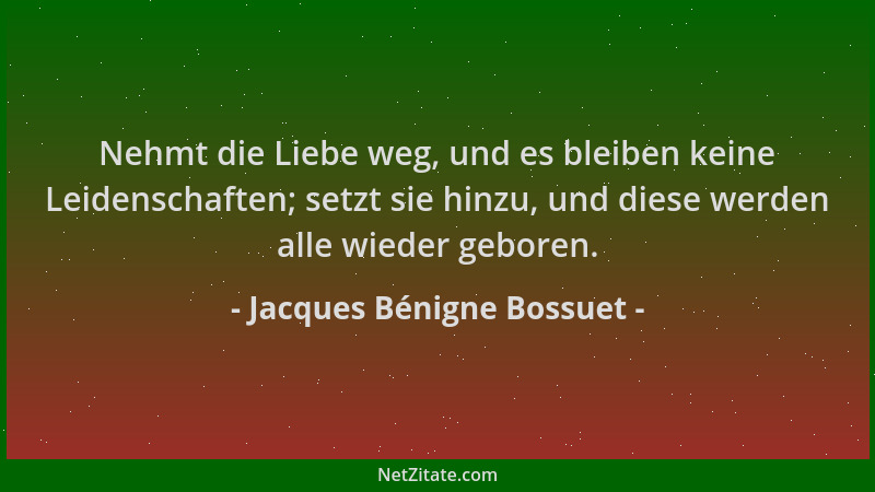 Jacques Bénigne Bossuet - Nehmt die Liebe weg, und es bleiben keine Leidenschaften; setzt sie hinzu, und diese werden alle...
