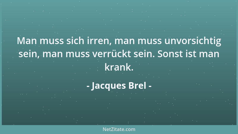 Jacques Brel - Man muss sich irren, man muss unvorsichtig sein, man muss verrückt sein. Sonst ist man krank....
