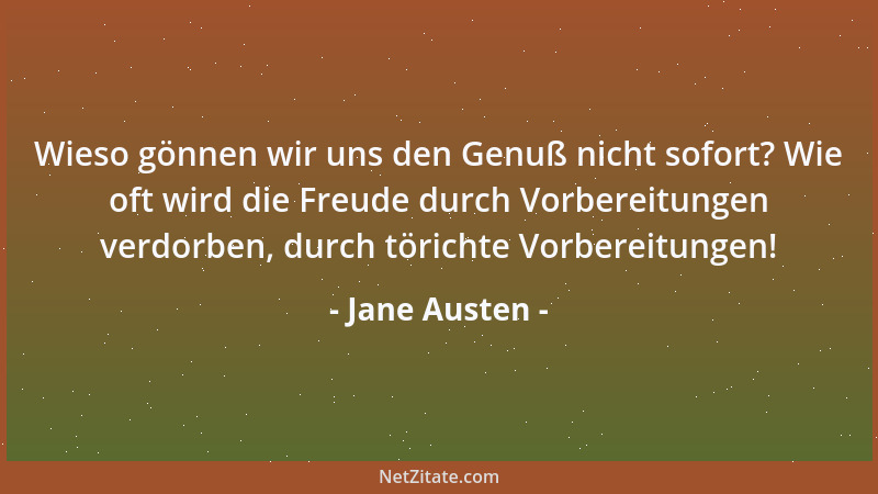 Jane Austen - Wieso gönnen wir uns den Genuß nicht sofort? Wie oft wird die Freude durch Vorbereitungen verdorben, durch tö...
