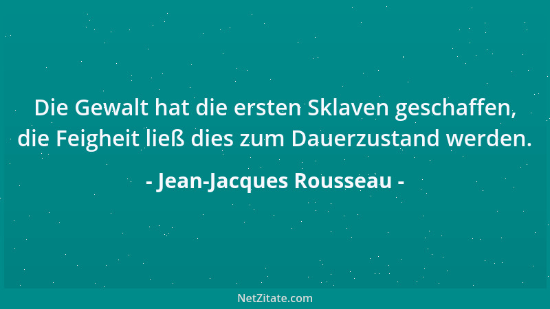 Jean-Jacques Rousseau - Die Gewalt hat die ersten Sklaven geschaffen, die Feigheit ließ dies zum Dauerzustand werden....