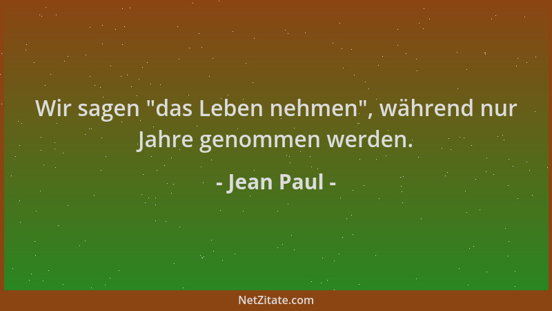 Jean Paul - Wir sagen  "das Leben nehmen ", während nur Jahre genommen werden....