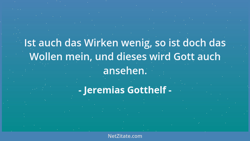 Jeremias Gotthelf - Ist auch das Wirken wenig, so ist doch das Wollen mein, und dieses wird Gott auch ansehen....