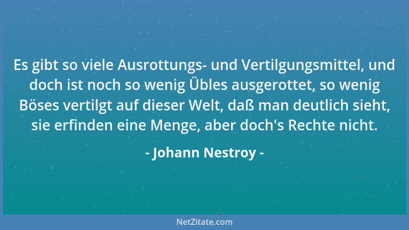 Johann Nestroy - Es gibt so viele Ausrottungs- und Vertilgungsmittel, und doch ist noch so wenig Übles ausgerottet, so weni...