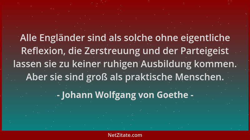 Johann Wolfgang von Goethe - Alle Engländer sind als solche ohne eigentliche Reflexion, die Zerstreuung und der Parteigeist...