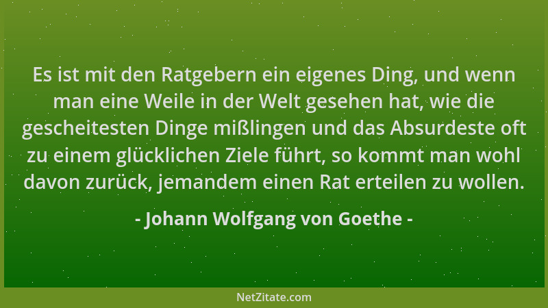 Johann Wolfgang von Goethe - Es ist mit den Ratgebern ein eigenes Ding, und wenn man eine Weile in der Welt gesehen hat, wi...