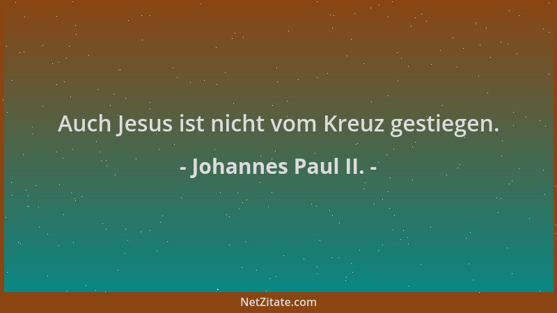Johannes Paul II. - Auch Jesus ist nicht vom Kreuz gestiegen....