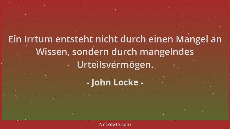 John Locke - Ein Irrtum entsteht nicht durch einen Mangel an Wissen, sondern durch mangelndes Urteilsvermögen....
