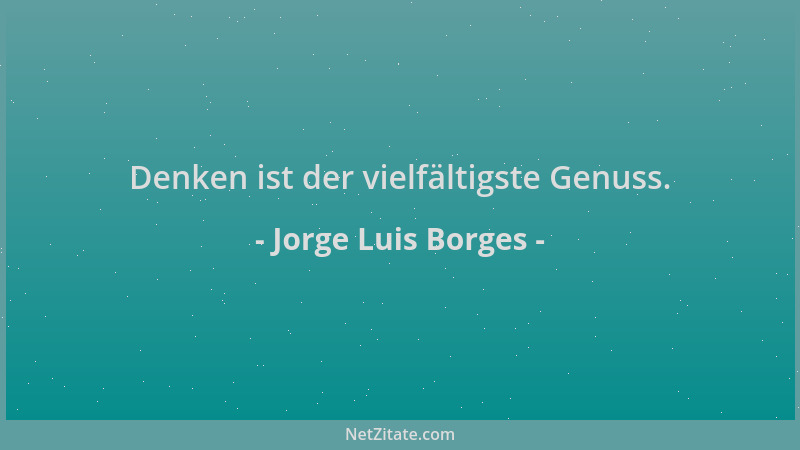 Jorge Luis Borges - Denken ist der vielfältigste Genuss....