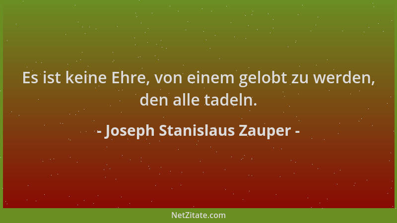 Joseph Stanislaus Zauper - Es ist keine Ehre, von einem gelobt zu werden, den alle tadeln....