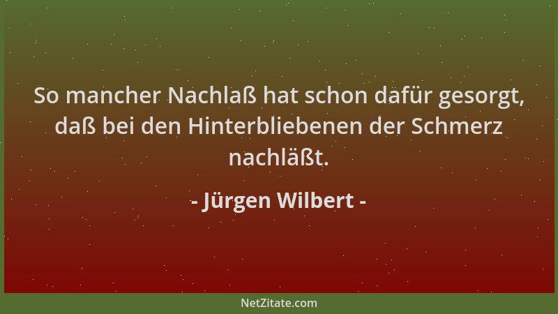 Jürgen Wilbert - So mancher Nachlaß hat schon dafür gesorgt, daß bei den Hinterbliebenen der Schmerz nachläßt....