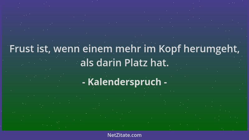 Kalenderspruch - Frust ist, wenn einem mehr im Kopf herumgeht, als darin Platz hat....