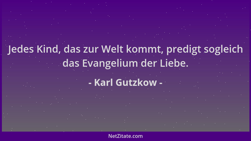 Karl Gutzkow - Jedes Kind, das zur Welt kommt, predigt sogleich das Evangelium der Liebe....