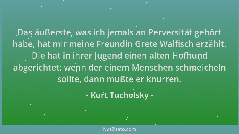 Kurt Tucholsky - Das äußerste, was ich jemals an Perversität gehört habe, hat mir meine Freundin Grete Walfisch erzählt. Di...