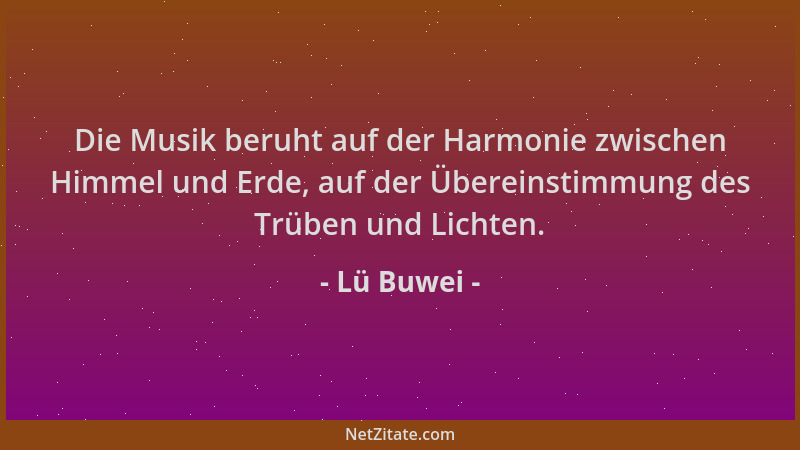 Lü Buwei - Die Musik beruht auf der Harmonie zwischen Himmel und Erde, auf der Übereinstimmung des Trüben und Lichten....