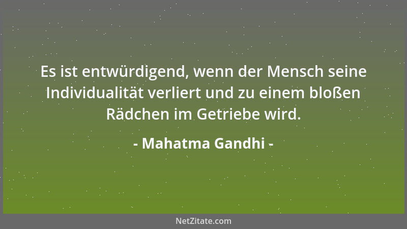 Mahatma Gandhi - Es ist entwürdigend, wenn der Mensch seine Individualität verliert und zu einem bloßen Rädchen im Getriebe...