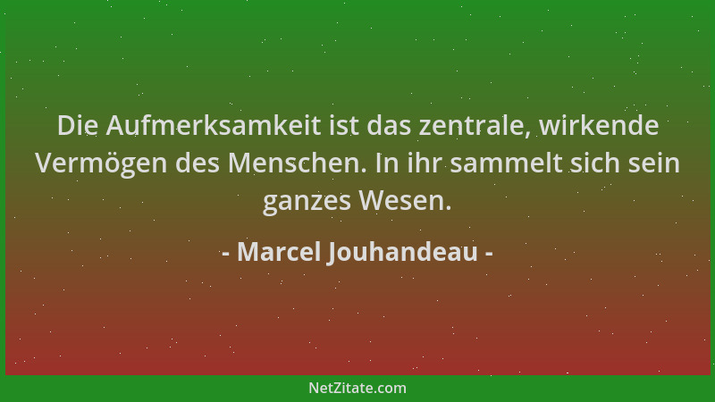 Marcel Jouhandeau - Die Aufmerksamkeit ist das zentrale, wirkende Vermögen des Menschen. In ihr sammelt sich sein ganzes We...