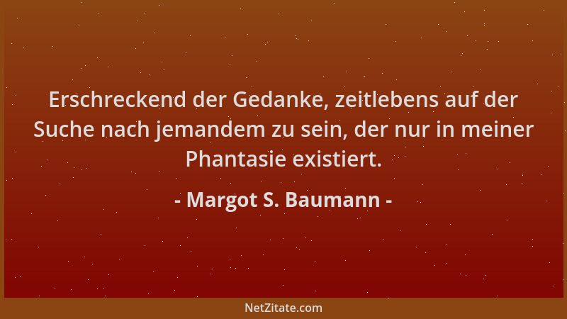 Margot S. Baumann - Erschreckend der Gedanke, zeitlebens auf der Suche nach jemandem zu sein, der nur in meiner Phantasie e...