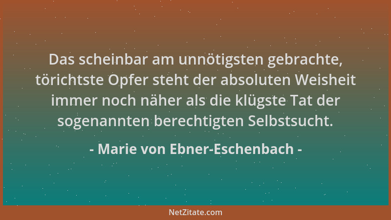 Marie von Ebner-Eschenbach - Das scheinbar am unnötigsten gebrachte, törichtste Opfer steht der absoluten Weisheit immer no...