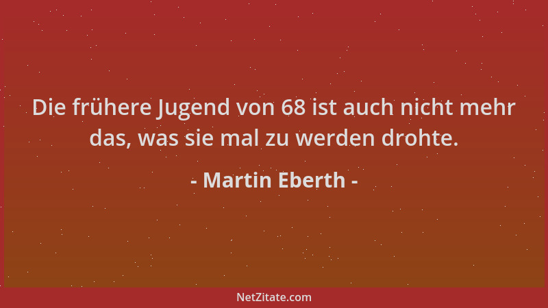 Martin Eberth - Die frühere Jugend von 68 ist auch nicht mehr das, was sie mal zu werden drohte....