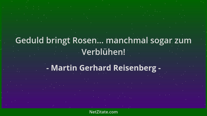 Martin Gerhard Reisenberg - Geduld bringt Rosen... manchmal sogar zum Verblühen!...