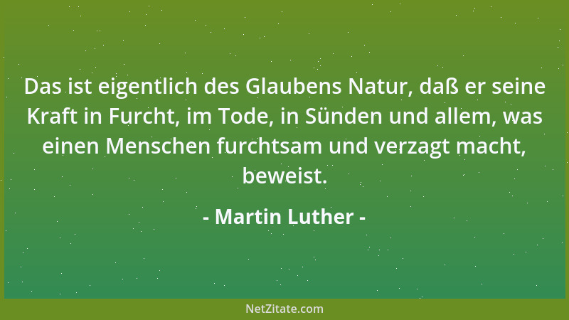 Martin Luther - Das ist eigentlich des Glaubens Natur, daß er seine Kraft in Furcht, im Tode, in Sünden und allem, was eine...