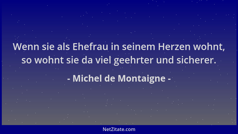 Michel de Montaigne - Wenn sie als Ehefrau in seinem Herzen wohnt, so wohnt sie da viel geehrter und sicherer....