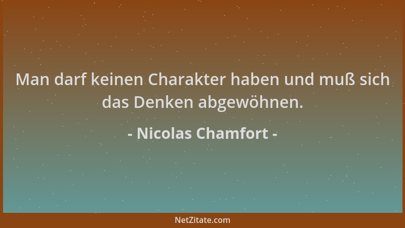 Nicolas Chamfort - Man darf keinen Charakter haben und muß sich das Denken abgewöhnen....