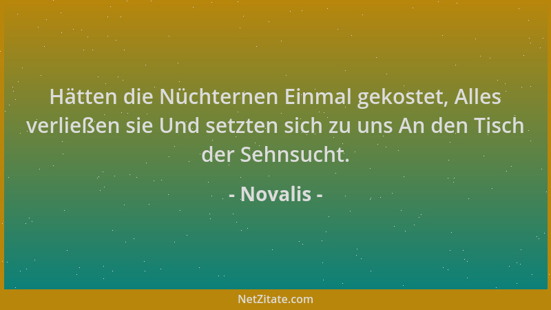 Novalis - Hätten die Nüchternen Einmal gekostet, Alles verließen sie Und setzten sich zu uns An den Tisch der Sehnsucht....