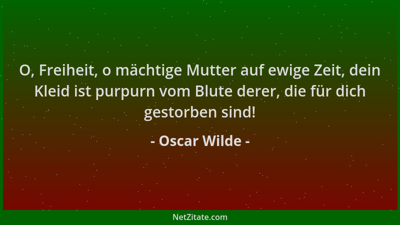 Oscar Wilde - O, Freiheit, o mächtige Mutter auf ewige Zeit, dein Kleid ist purpurn vom Blute derer, die für dich gestorben...