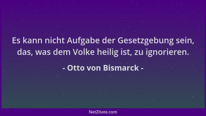 Otto von Bismarck - Es kann nicht Aufgabe der Gesetzgebung sein, das, was dem Volke heilig ist, zu ignorieren....