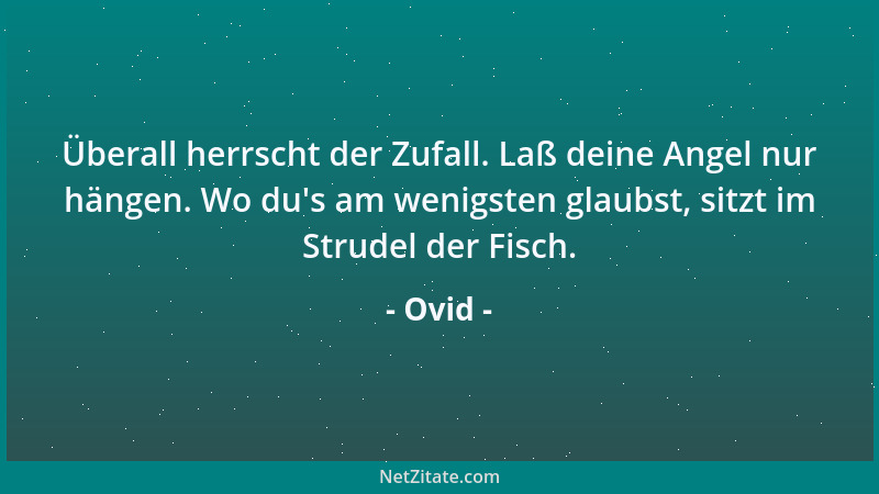 Ovid - Überall herrscht der Zufall. Laß deine Angel nur hängen. Wo du 's am wenigsten glaubst, sitzt im Strudel der Fisch....