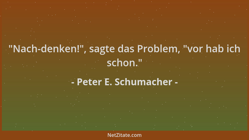 Peter E. Schumacher -  "Nach-denken! ", sagte das Problem,  "vor hab ich schon. "...