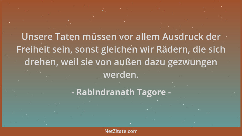 Rabindranath Tagore - Unsere Taten müssen vor allem Ausdruck der Freiheit sein, sonst gleichen wir Rädern, die sich drehen,...