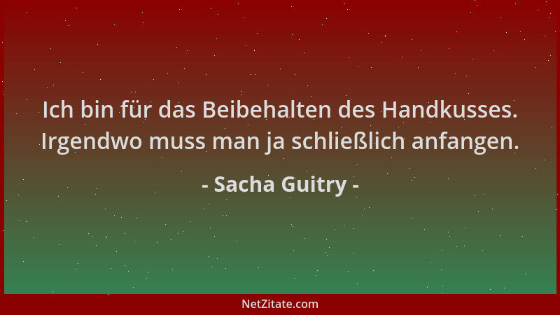 Sacha Guitry - Ich bin für das Beibehalten des Handkusses. Irgendwo muss man ja schließlich anfangen....