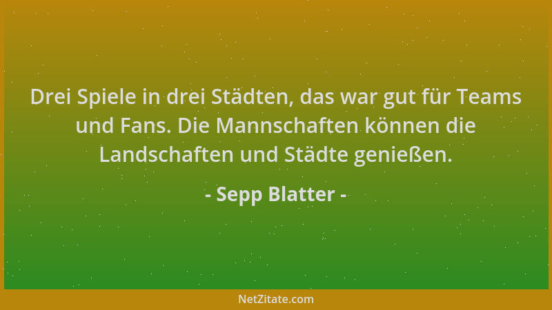 Sepp Blatter - Drei Spiele in drei Städten, das war gut für Teams und Fans. Die Mannschaften können die Landschaften und St...