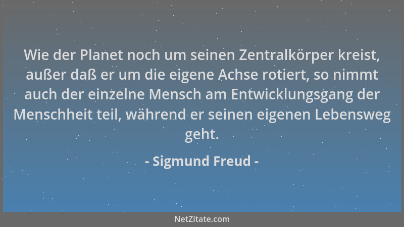 Sigmund Freud - Wie der Planet noch um seinen Zentralkörper kreist, außer daß er um die eigene Achse rotiert, so nimmt auch...