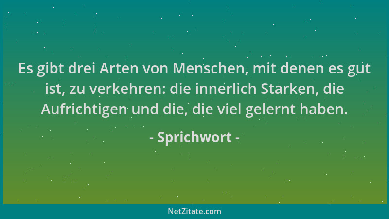 Sprichwort - Es gibt drei Arten von Menschen, mit denen es gut ist, zu verkehren: die innerlich Starken, die Aufrichtigen u...