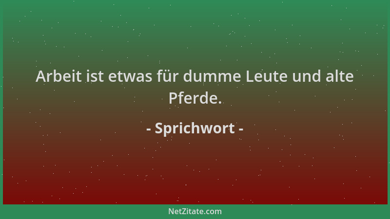 Sprichwort - Arbeit ist etwas für dumme Leute und alte Pferde....