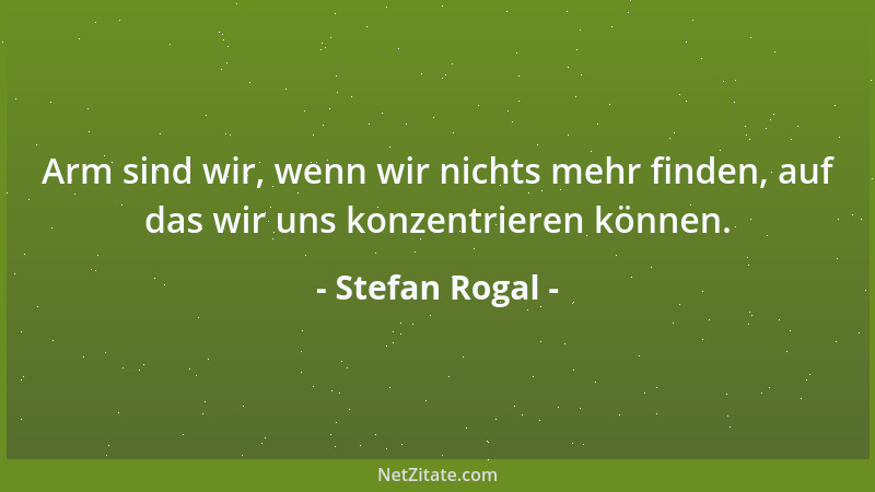 Stefan Rogal - Arm sind wir, wenn wir nichts mehr finden, auf das wir uns konzentrieren können....