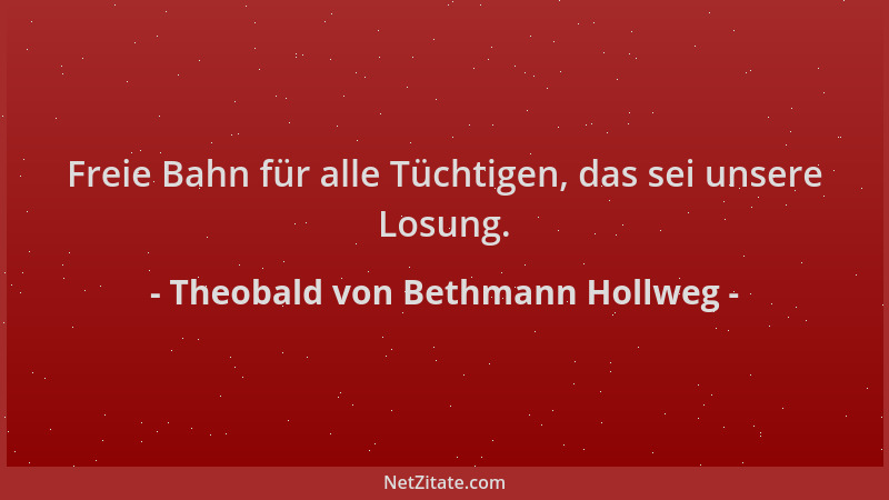 Theobald von Bethmann Hollweg - Freie Bahn für alle Tüchtigen, das sei unsere Losung....