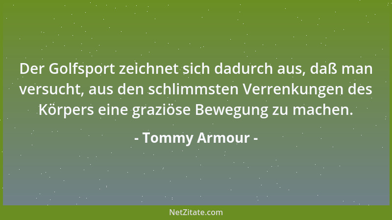 Tommy Armour - Der Golfsport zeichnet sich dadurch aus, daß man versucht, aus den schlimmsten Verrenkungen des Körpers eine...