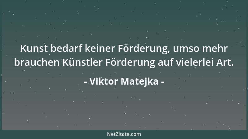 Viktor Matejka - Kunst bedarf keiner Förderung, umso mehr brauchen Künstler Förderung auf vielerlei Art....