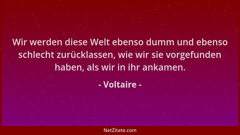 Voltaire - Wir werden diese Welt ebenso dumm und ebenso schlecht zurücklassen, wie wir sie vorgefunden haben, als wir in ih...