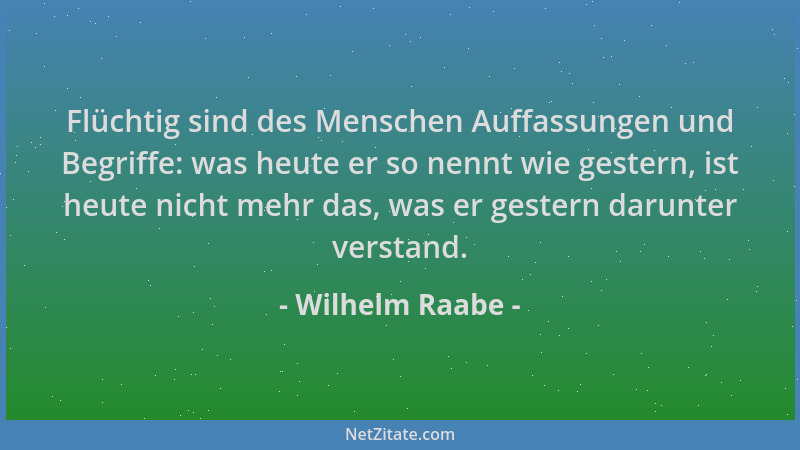 Wilhelm Raabe - Flüchtig sind des Menschen Auffassungen und Begriffe: was heute er so nennt wie gestern, ist heute nicht me...